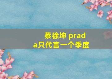 蔡徐坤 prada只代言一个季度